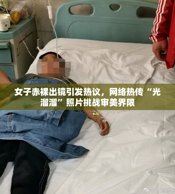 女子赤裸出镜引发热议，网络热传“光溜溜”照片挑战审美界限