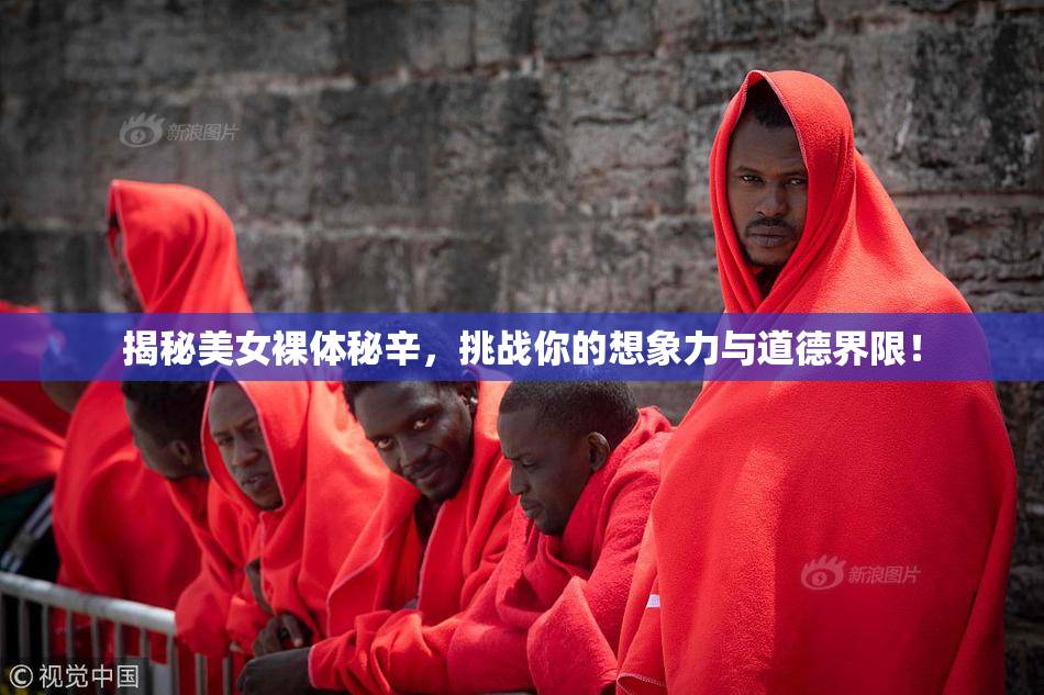 揭秘美女裸体秘辛，挑战你的想象力与道德界限！