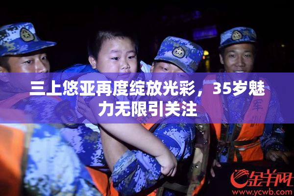 三上悠亚再度绽放光彩，35岁魅力无限引关注