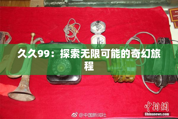久久99：探索无限可能的奇幻旅程