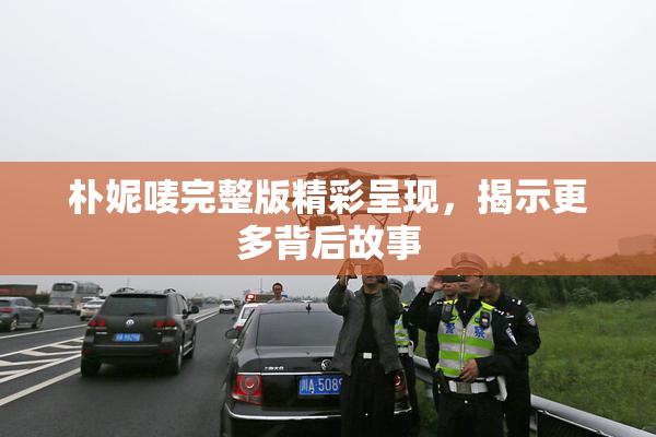朴妮唛完整版精彩呈现，揭示更多背后故事