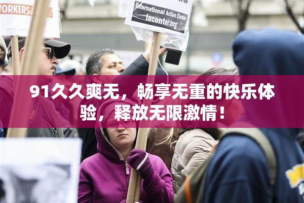 91久久爽无，畅享无重的快乐体验，释放无限激情！