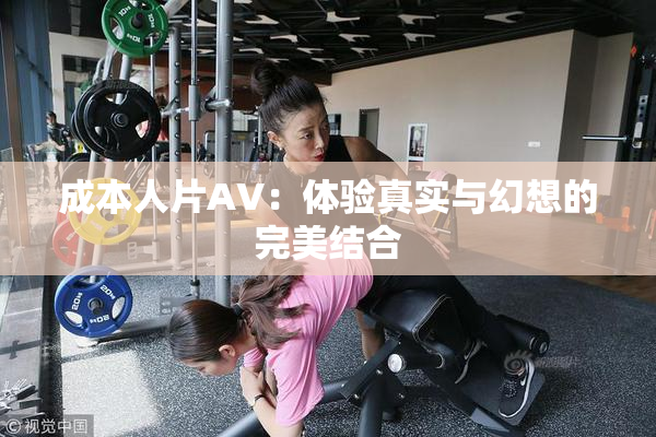 成本人片AV：体验真实与幻想的完美结合