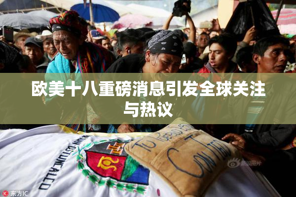 欧美十八重磅消息引发全球关注与热议