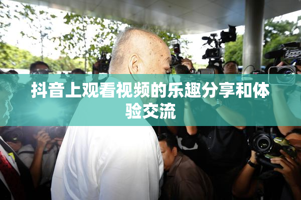 抖音上观看视频的乐趣分享和体验交流