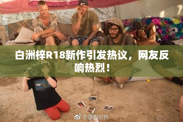 白洲梓R18新作引发热议，网友反响热烈！