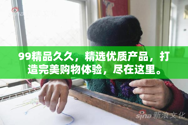 99精品久久，精选优质产品，打造完美购物体验，尽在这里。
