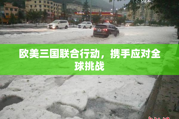 欧美三国联合行动，携手应对全球挑战