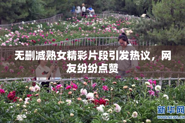 无删减熟女精彩片段引发热议，网友纷纷点赞