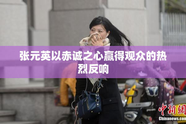 张元英以赤诚之心赢得观众的热烈反响