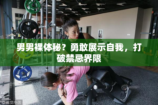 男男裸体秘？勇敢展示自我，打破禁忌界限