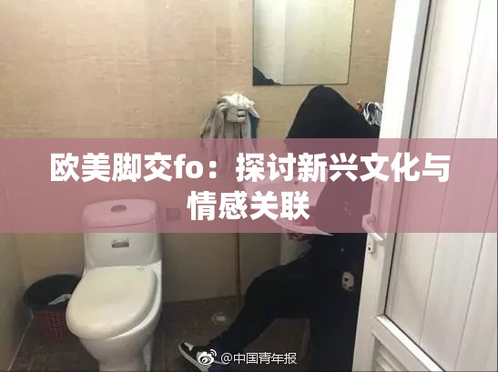 欧美脚交fo：探讨新兴文化与情感关联
