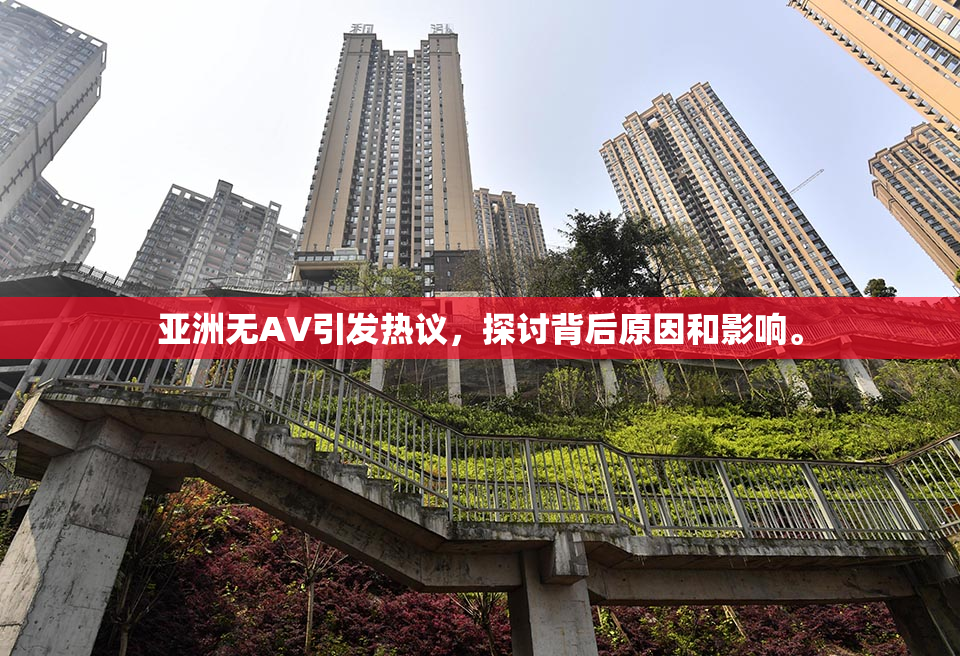 亚洲无AV引发热议，探讨背后原因和影响。