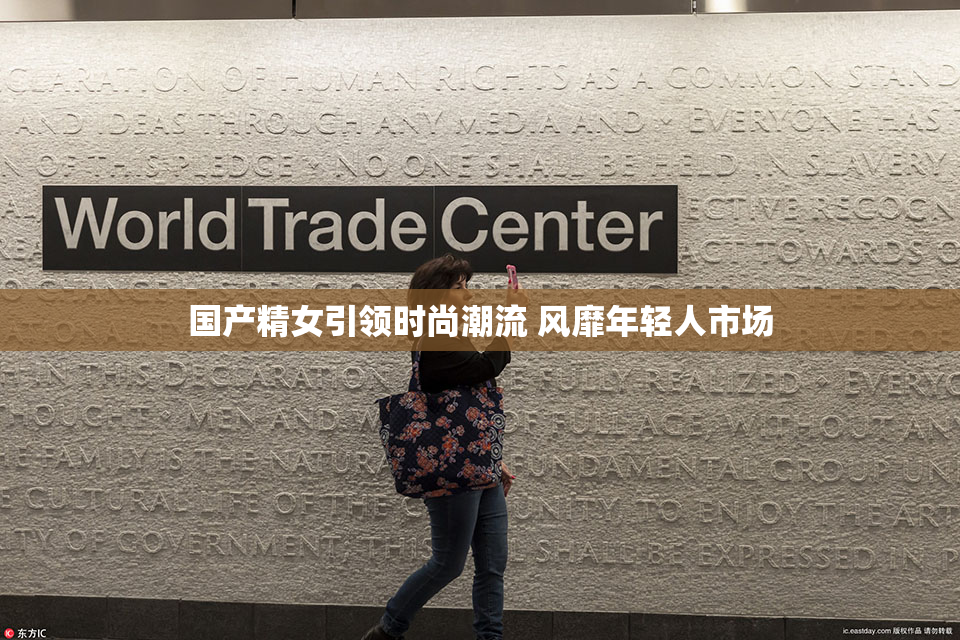 国产精女引领时尚潮流 风靡年轻人市场