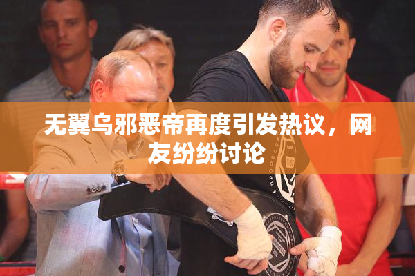 无翼乌邪恶帝再度引发热议，网友纷纷讨论