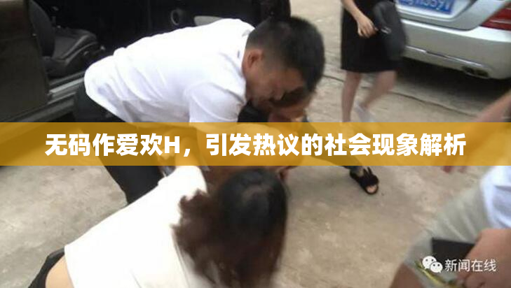 无码作爱欢H，引发热议的社会现象解析