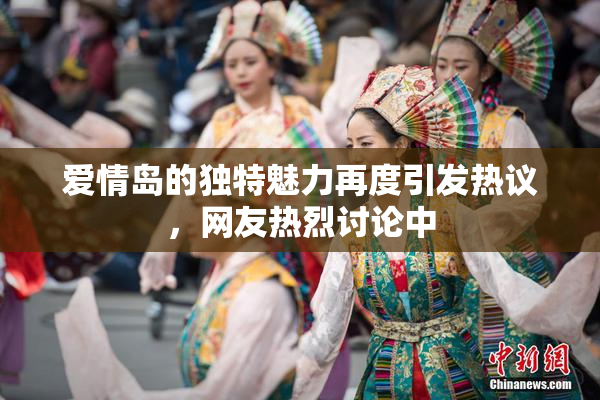 爱情岛的独特魅力再度引发热议，网友热烈讨论中