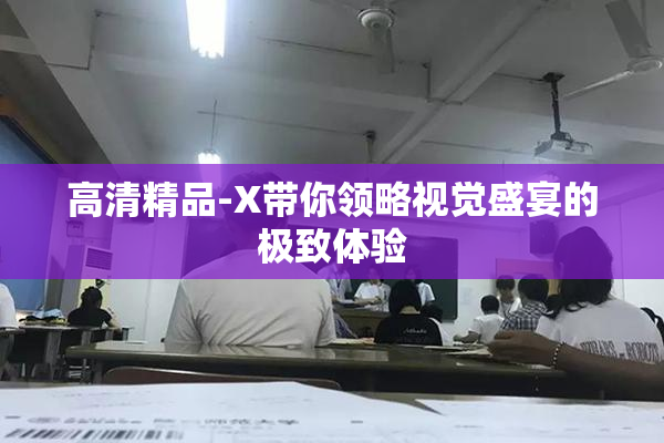 高清精品-X带你领略视觉盛宴的极致体验