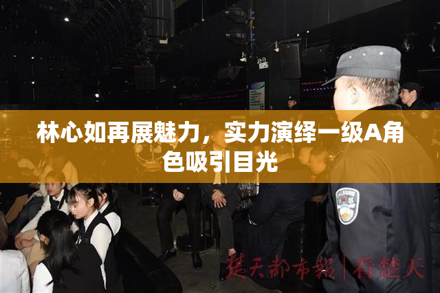 林心如再展魅力，实力演绎一级A角色吸引目光