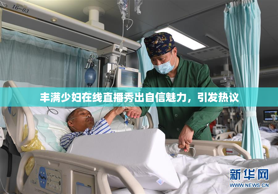 丰满少妇在线直播秀出自信魅力，引发热议
