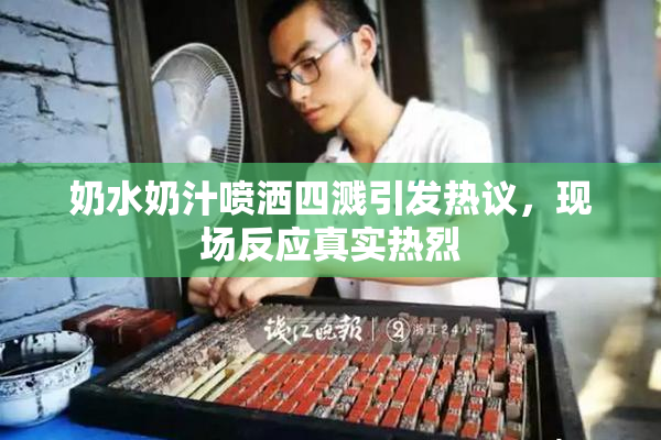 奶水奶汁喷洒四溅引发热议，现场反应真实热烈