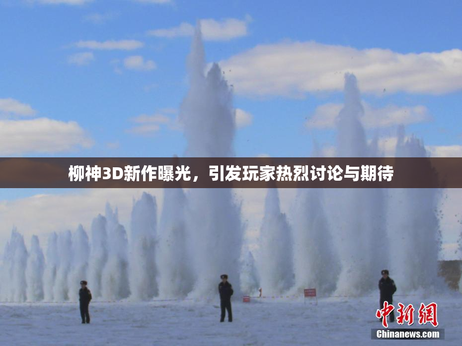 柳神3D新作曝光，引发玩家热烈讨论与期待