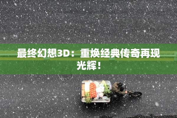 最终幻想3D：重焕经典传奇再现光辉！