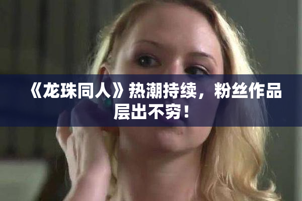 《龙珠同人》热潮持续，粉丝作品层出不穷！