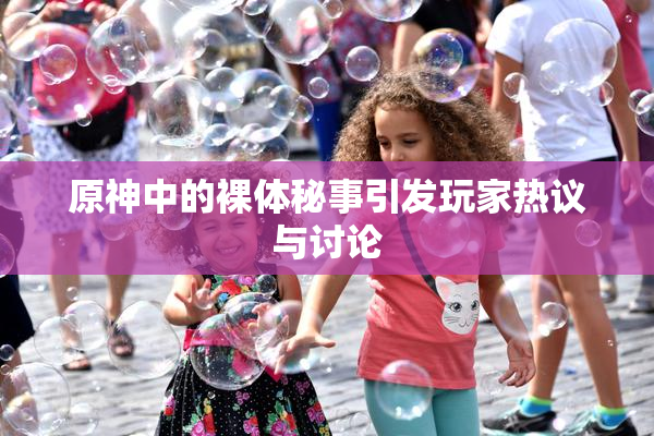 原神中的裸体秘事引发玩家热议与讨论