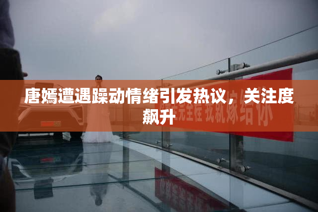 唐嫣遭遇躁动情绪引发热议，关注度飙升