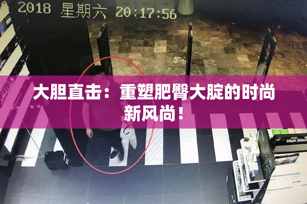 大胆直击：重塑肥臀大腚的时尚新风尚！