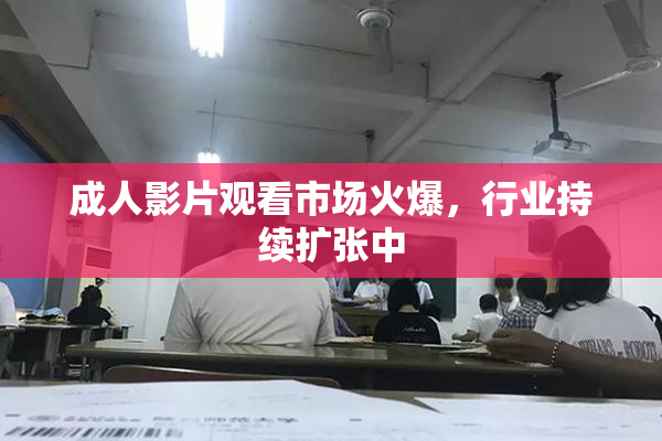 成人影片观看市场火爆，行业持续扩张中