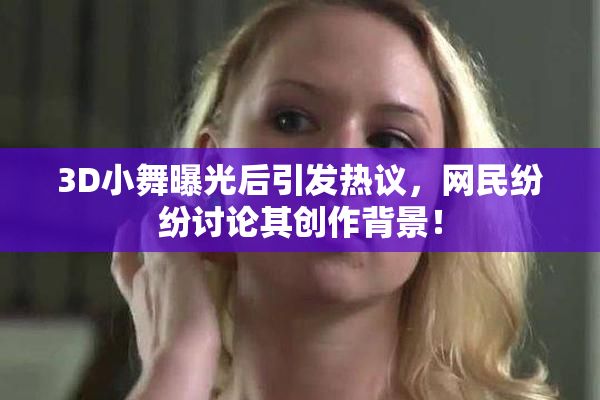 3D小舞曝光后引发热议，网民纷纷讨论其创作背景！