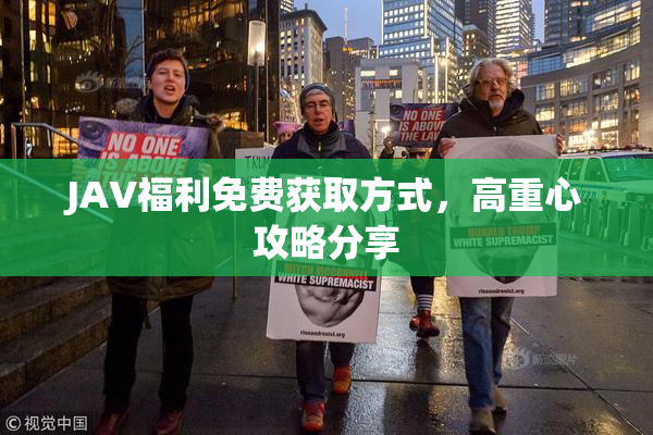 JAV福利免费获取方式，高重心攻略分享