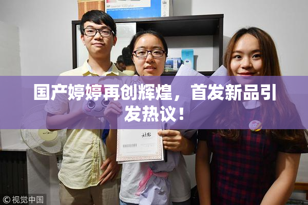 国产婷婷再创辉煌，首发新品引发热议！