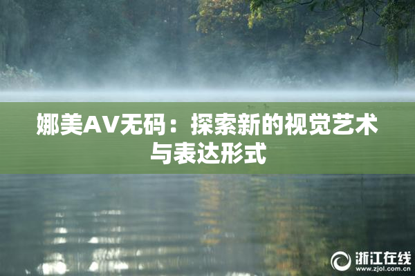 娜美AV无码：探索新的视觉艺术与表达形式