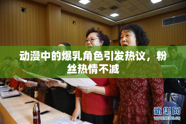 动漫中的爆乳角色引发热议，粉丝热情不减