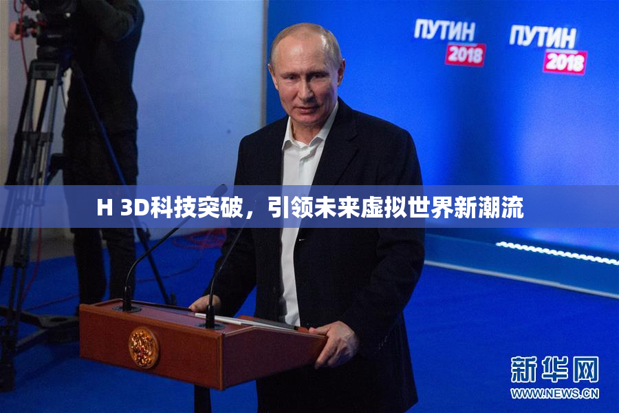 H 3D科技突破，引领未来虚拟世界新潮流