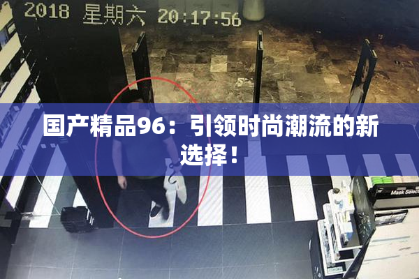国产精品96：引领时尚潮流的新选择！