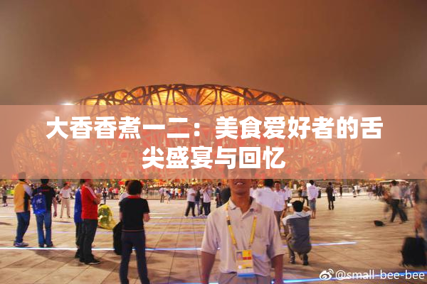 大香香煮一二：美食爱好者的舌尖盛宴与回忆