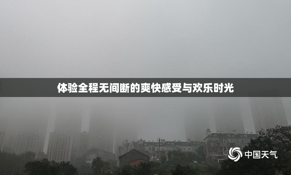 体验全程无间断的爽快感受与欢乐时光