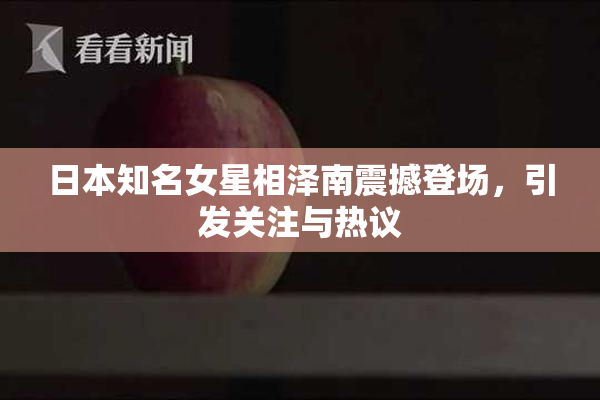 日本知名女星相泽南震撼登场，引发关注与热议