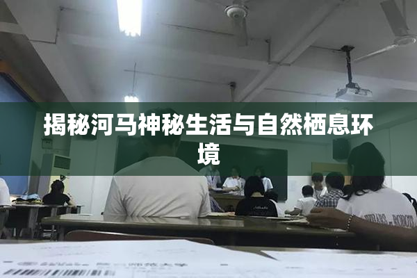 揭秘河马神秘生活与自然栖息环境