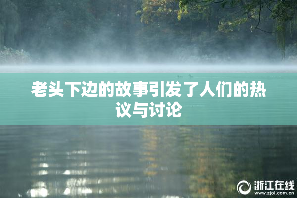 老头下边的故事引发了人们的热议与讨论
