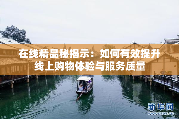 在线精品秘揭示：如何有效提升线上购物体验与服务质量