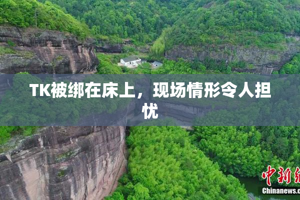 TK被绑在床上，现场情形令人担忧