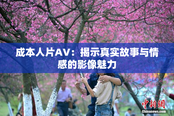 成本人片AV：揭示真实故事与情感的影像魅力