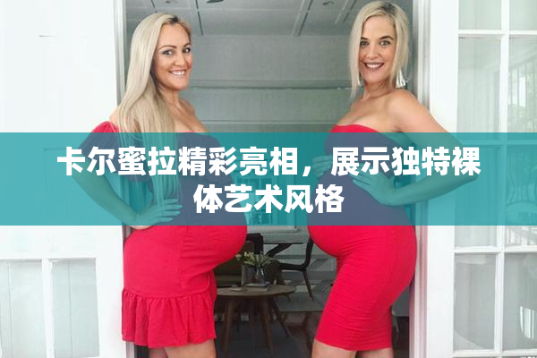 卡尔蜜拉精彩亮相，展示独特裸体艺术风格