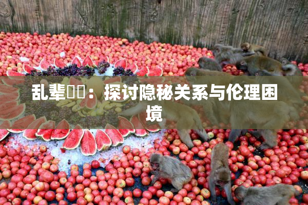 乱辈亂倫：探讨隐秘关系与伦理困境