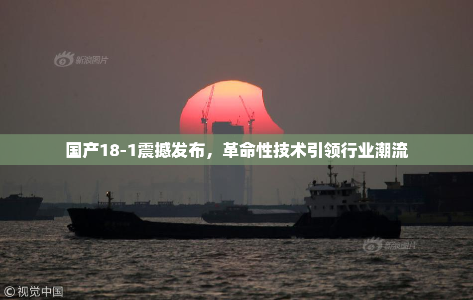 国产18-1震撼发布，革命性技术引领行业潮流